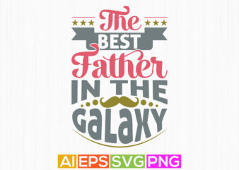 the best father in the galaxy, best dad typography design celebration card, great man father clothing tees