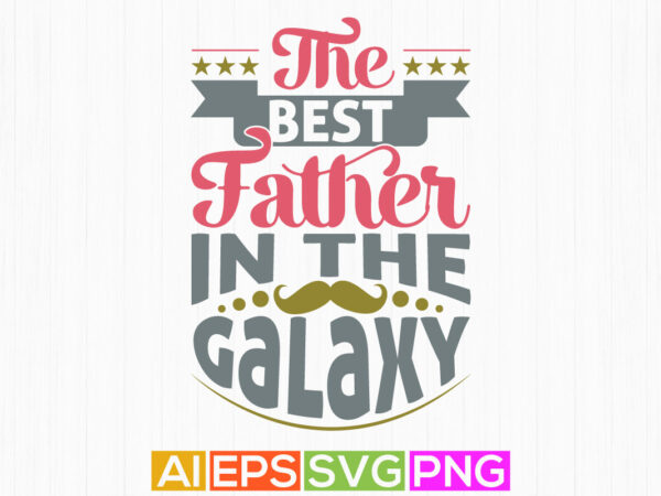 The best father in the galaxy, best dad typography design celebration card, great man father clothing tees