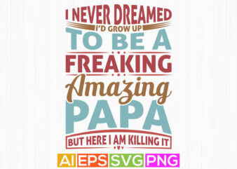 i never dreamed i’d grow up to be a freaking amazing papa but here i am killing it, happy father’s day template, awesome papa tee graphic illustration clothing