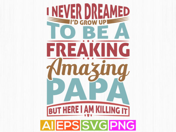 I never dreamed i’d grow up to be a freaking amazing papa but here i am killing it, happy father’s day template, awesome papa tee graphic illustration clothing
