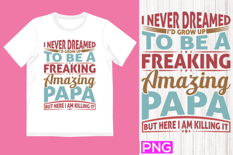 i never dreamed i’d grow up to be a freaking amazing papa but here i am killing it, happy father’s day template, awesome papa tee graphic illustration clothing
