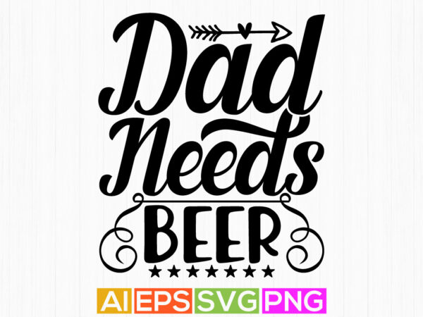 Dad needs beer typography lettering design, beer lover dad tee clothing