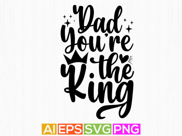 Dad you’re the king typography vintage tee design, best father ever, dad graphic apparel