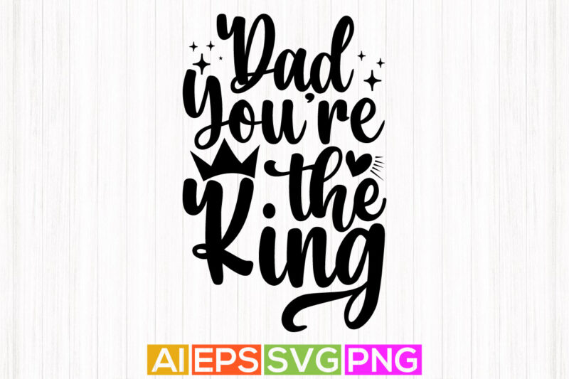 dad you’re the king typography vintage tee design, best father ever, dad graphic apparel