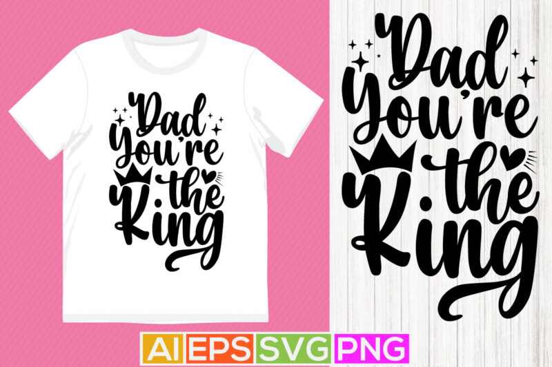 dad you’re the king typography vintage tee design, best father ever, dad graphic apparel