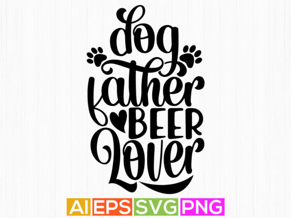 Dog father beer lover, dog lover greeting, father’s day gift lettering tees t shirt vector illustration