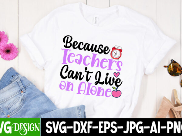 Beacuse teachers can_t live on alone (1) t-shirt design , back to school t-shirt design, back to school svg cut file, teacher svg bundle,teacher svg bundle, teacher svg, teacher appreciation
