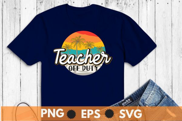 Teacher Off Duty Last Day Of School Teacher Summer T-Shirt design vector, Teacher Off Duty, Last Day Of School, Teacher Summer, sea beach, relaxing, off duty, funny teacher, teacher saying,