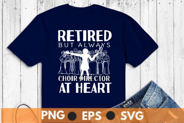 Retired but always choir director at heart funny choir director t shirt design vector, vocal, singing, teacher, coach, choir, director, pitch, t-shirt, singer, gift, coaching, Choir Director,