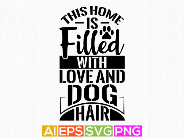This home is filled with love and dog hair, animals dog life tee graphic, typography dog lover lettering design