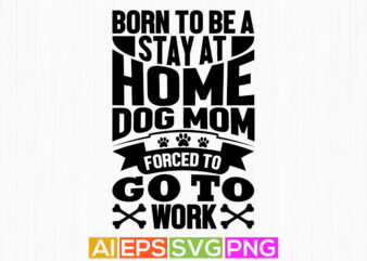 born to be a stay at home dog mom forced to go to work, dog mom graphic motivational quotes, dog mom day shirt apparel