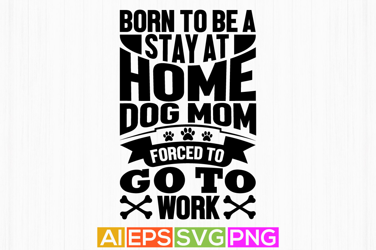 born to be a stay at home dog mom forced to go to work, dog mom graphic ...