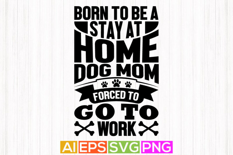 born to be a stay at home dog mom forced to go to work, dog mom graphic motivational quotes, dog mom day shirt apparel