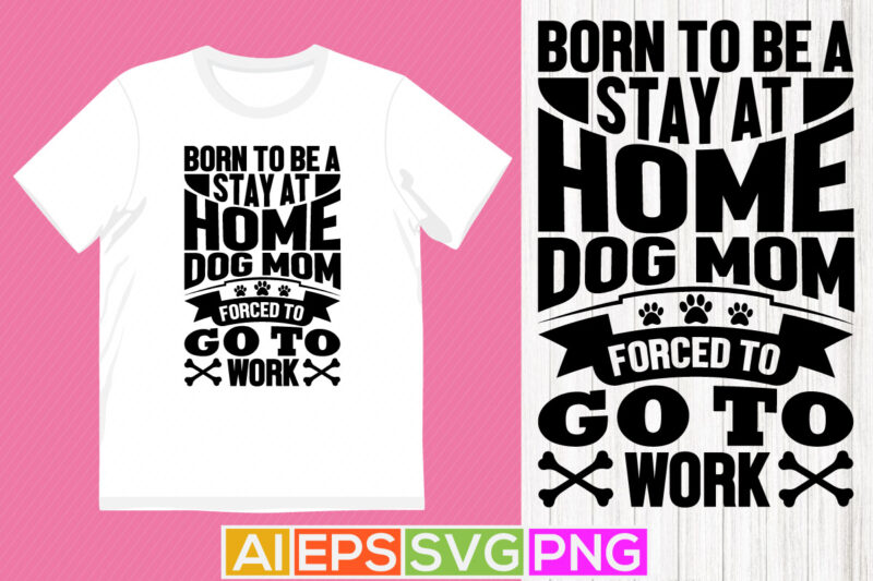 born to be a stay at home dog mom forced to go to work, dog mom graphic motivational quotes, dog mom day shirt apparel