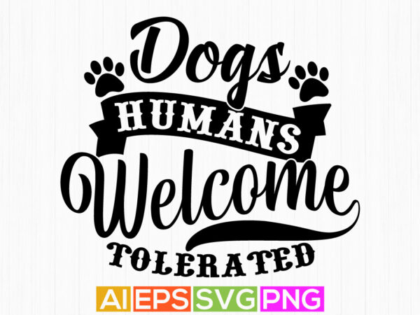 Dogs welcome humans tolerated, dog typography and calligraphy vintage style design, dog paw tee shirt graphic