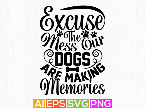 Excuse the mess our dogs are making memories, animal themes dog greeting tees, wildlife dog lover shirt vector clipart