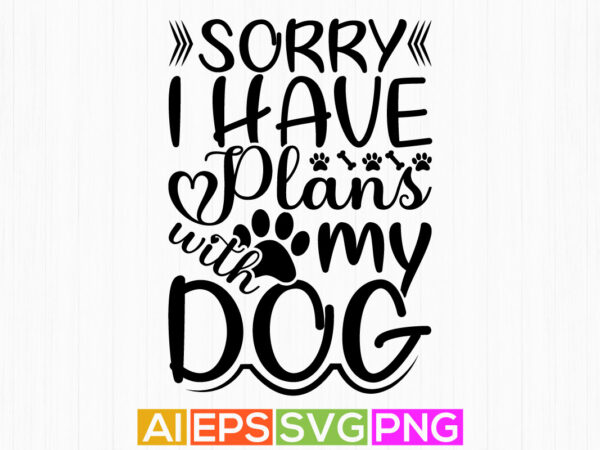 Sorry i have plans with my dog, dog lover gift cut file quotes, happy dog lover shirt graphic design