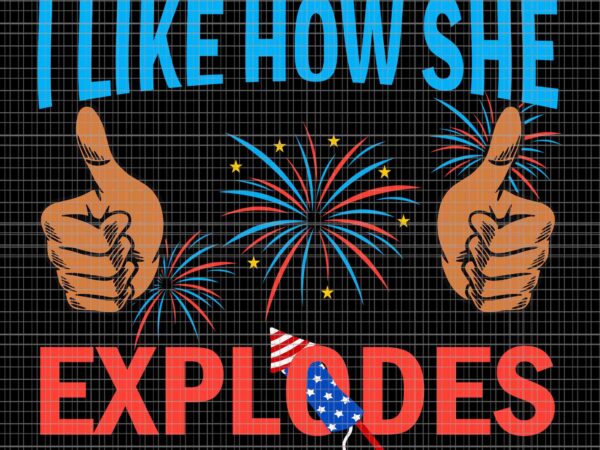 I like how she explodes fireworks svg, funny 4th of july svg, fireworks 4th of july svg, 4th of july day svg t shirt design for sale