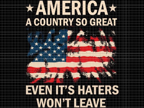 America a country so great even it’s haters won’t leave svg, america flag svg, 4th of july svg, flag 4th of july svg t shirt vector