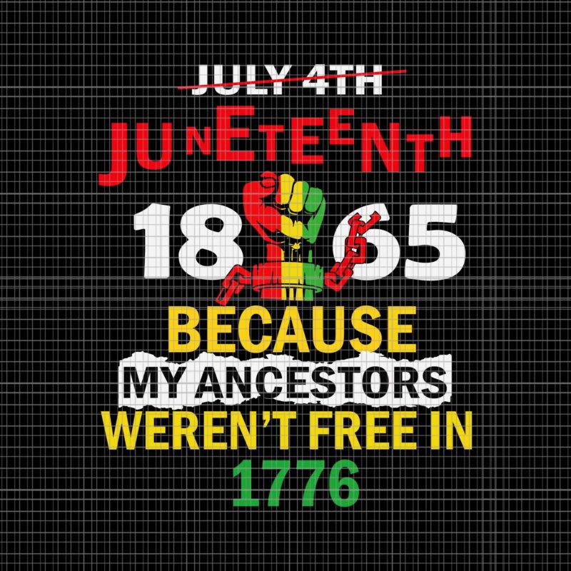 July 4th Juneteenth 1865 Because My Ancestors Weren’t Free In 1776 Svg, Juneteenth 1865 Svg, Juneteenth Day Svg