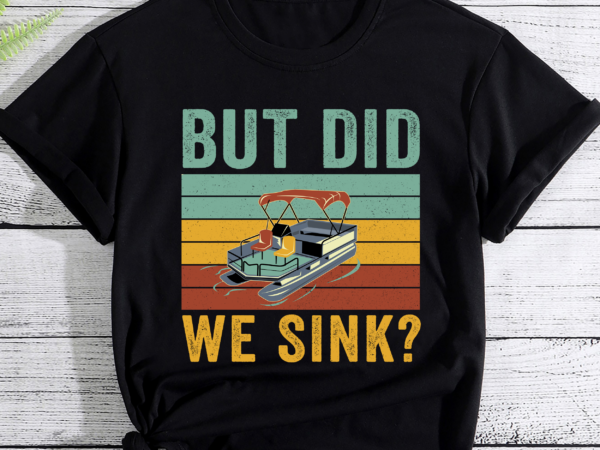 But did we sink funny pontoon boating pc t shirt template