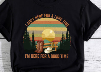 I Ain_t Here For A Long Time I_m Here For A Good Time PC t shirt design for sale