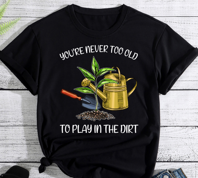 You_re Never Too Old To Play In The Dirt Gardener PC