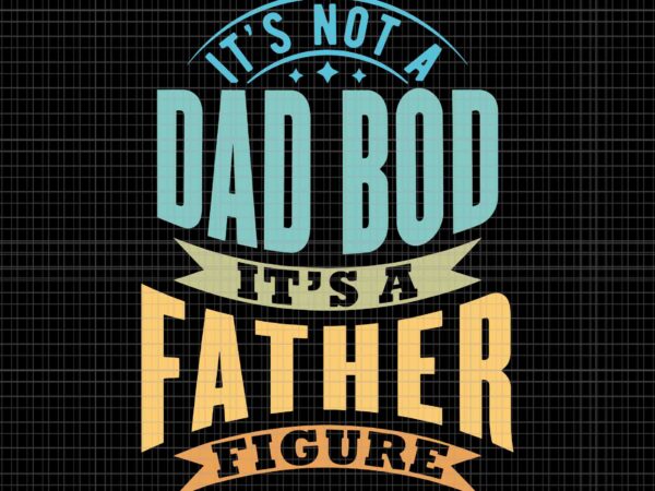 It’s not a dad bod svg, it’s a father figure father’s day svg, father’s day svg t shirt design for sale