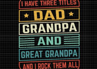 I Have Titles Dad Grandpa And Great Grandpa And I Rock Them All Svg, Dad Grandpa And Great Grandpa Svg, Great Grandpa Svg