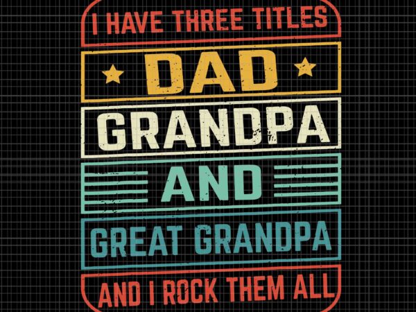 I have titles dad grandpa and great grandpa and i rock them all svg, dad grandpa and great grandpa svg, great grandpa svg t shirt design for sale