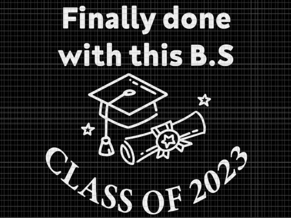 Finally done with this bs class of 2023 svg, graduation 2023 svg, class of 2023 svg t shirt graphic design