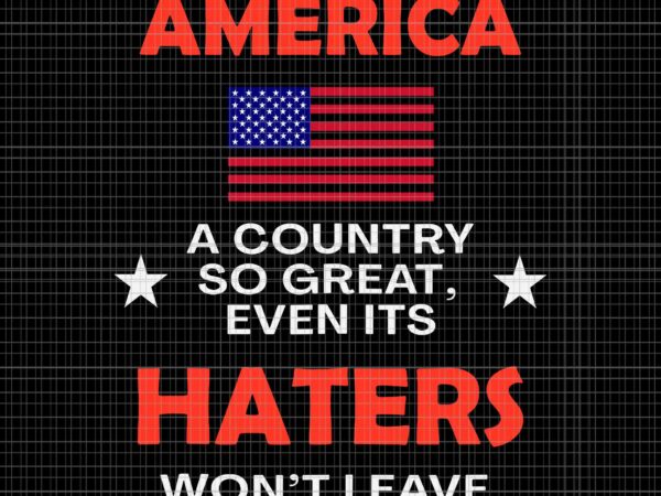 America a country so great even it’s haters won’t leave svg, america flag svg, 4th of july svg, flag 4th of july svg t shirt vector
