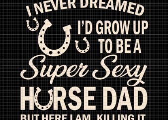 I Never Dreamed I’d Grow Up To Be A Supper Sexy Horse Dad Svg, Supper Sexy Horse Dad Svg, Horse Dad Svg, Father’s Day Svg, Daddy Svg t shirt design for sale