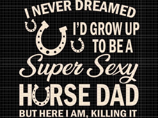 I never dreamed i’d grow up to be a supper sexy horse dad svg, supper sexy horse dad svg, horse dad svg, father’s day svg, daddy svg t shirt design for sale
