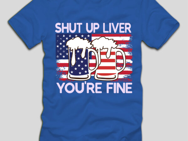 Shut up liver you’re fine t-shirt design,4th july, 4th july song, 4th july fireworks, 4th july soundgarden, 4th july wreath, 4th july sufjan stevens, 4th july mariah carey, 4th july