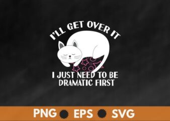 Funny Cat Shirt, I’ll Get Over It I Just Need To Be Dramatic First design vector