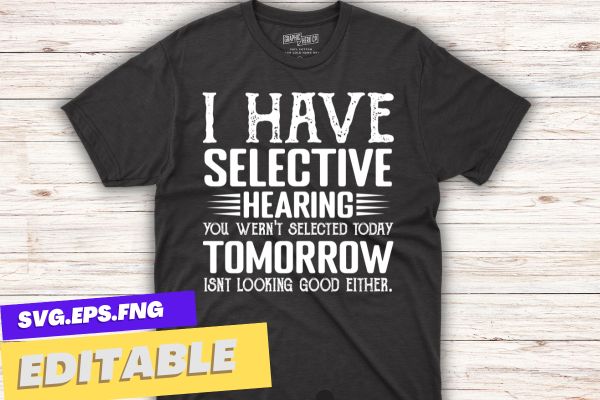 I Have Selective Hearing, You Weren’t Selected Today T-Shirt design vector,