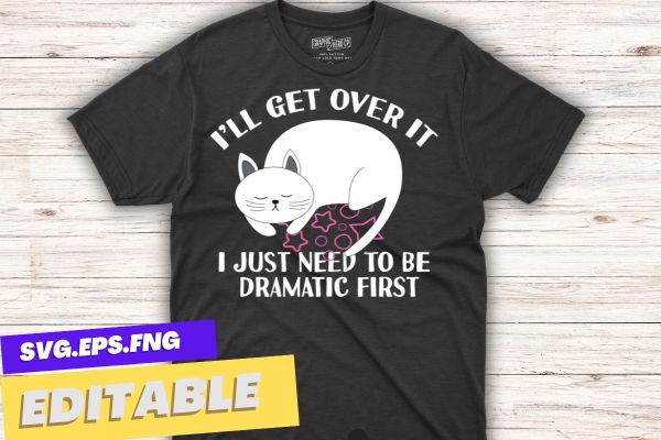 Funny Cat Shirt, I’ll Get Over It I Just Need To Be Dramatic First design vector