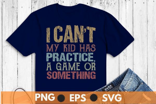 I Can’t My Kid Has Practice, A Game Or Something Funny Mom T-Shirt design vector