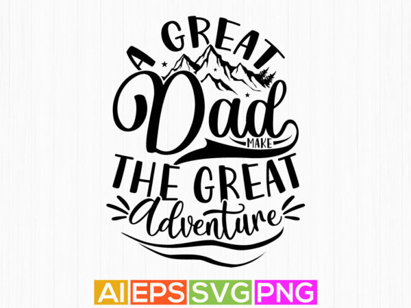A great dad make the great adventure, happy fathers day quotes t shirt, adventure design dad gift tee