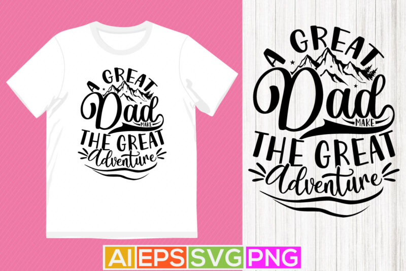 a great dad make the great adventure, happy fathers day quotes t shirt, adventure design dad gift tee