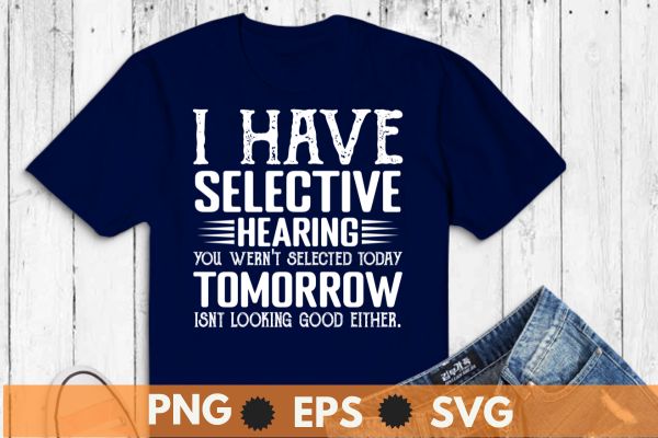 I Have Selective Hearing, You Weren’t Selected Today T-Shirt design vector,