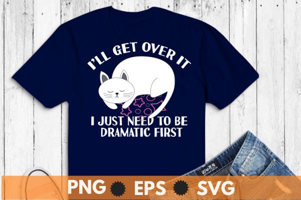 Funny Cat Shirt, I’ll Get Over It I Just Need To Be Dramatic First design vector