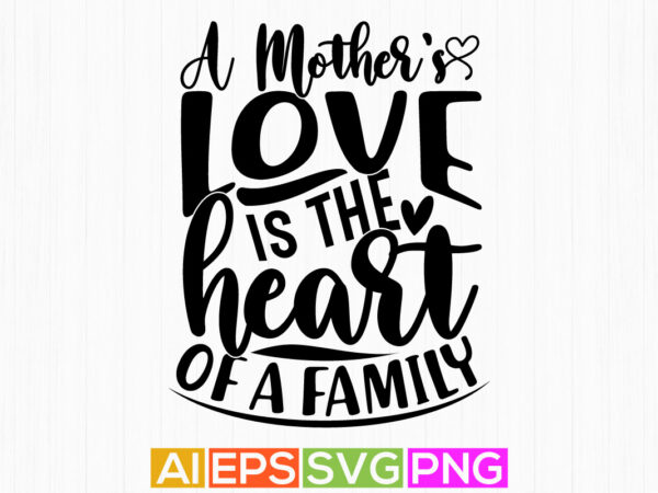 A mother’s love is the heart of a family, happiness gift for mother, typography greeting mothers day quotes t shirt vector