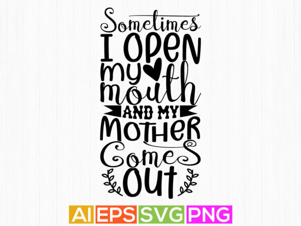 Sometimes i open my mouth and my mother comes out, mother day craft, happy mother’s day greeting typography shirt design