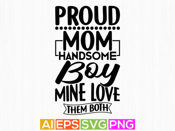 Proud mom handsome boy mine love them both, proud mom isolated phrase, mom lover graphics t shirt