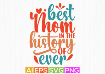best mom in the history of ever, congratulation mom, best mothers day, worlds best mom greeting shirt design