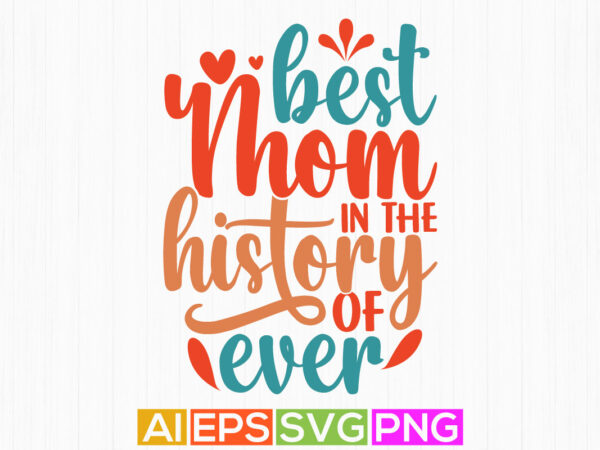 Best mom in the history of ever, congratulation mom, best mothers day, worlds best mom greeting shirt design