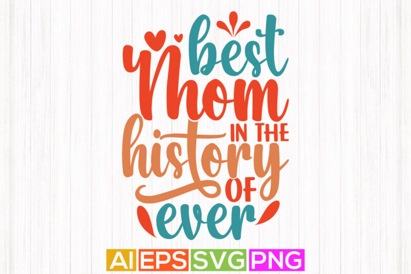 best mom in the history of ever, congratulation mom, best mothers day, worlds best mom greeting shirt design