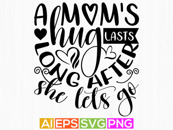 A mom’s hug lasts long after she lets go, mom day typography t-shirt, heart love mom greeting design